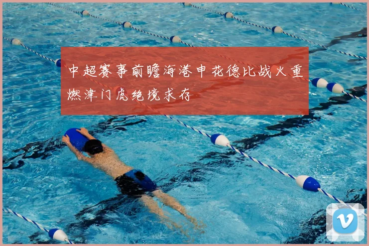 中超赛事前瞻海港申花德比战火重燃津门虎绝境求存