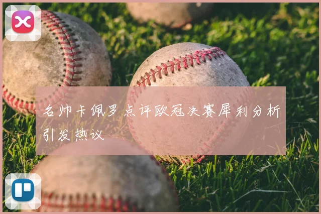 名帅卡佩罗点评欧冠决赛犀利分析引发热议