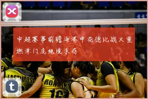 中超赛事前瞻海港申花德比战火重燃津门虎绝境求存