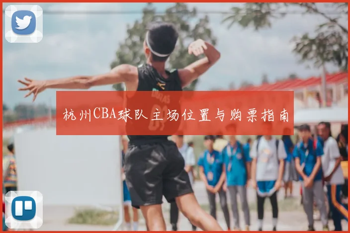 杭州CBA球队主场位置与购票指南