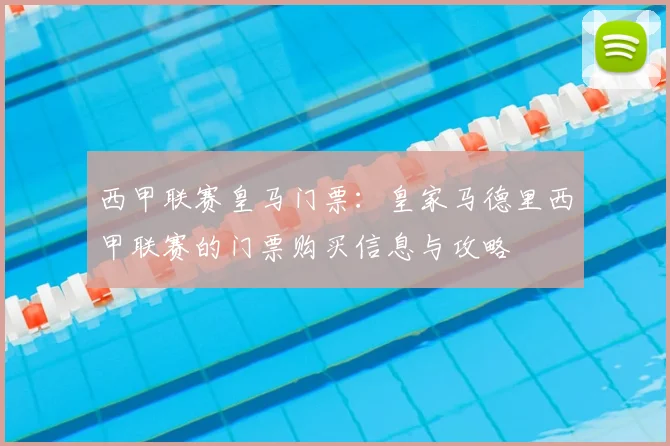 西甲联赛皇马门票：皇家马德里西甲联赛的门票购买信息与攻略