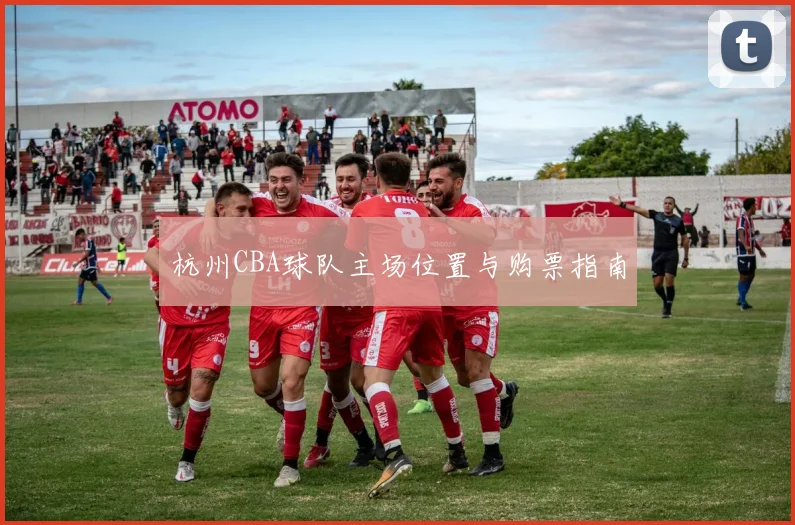 杭州CBA球队主场位置与购票指南