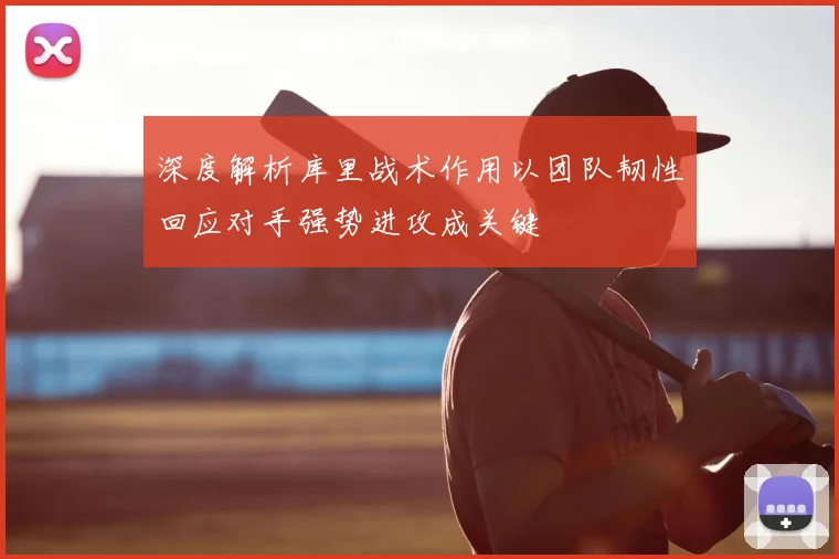 深度解析库里战术作用以团队韧性回应对手强势进攻成关键