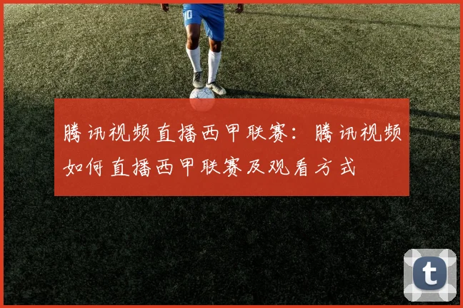 腾讯视频直播西甲联赛:腾讯视频如何直播西甲联赛及观看方式
