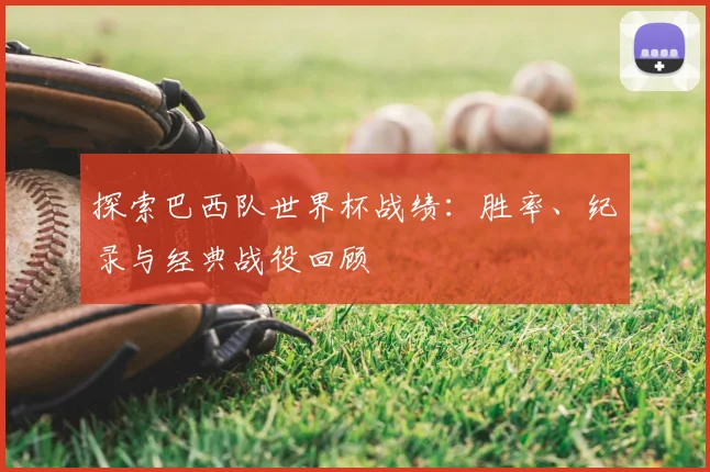 探索巴西队世界杯战绩：胜率、纪录与经典战役回顾