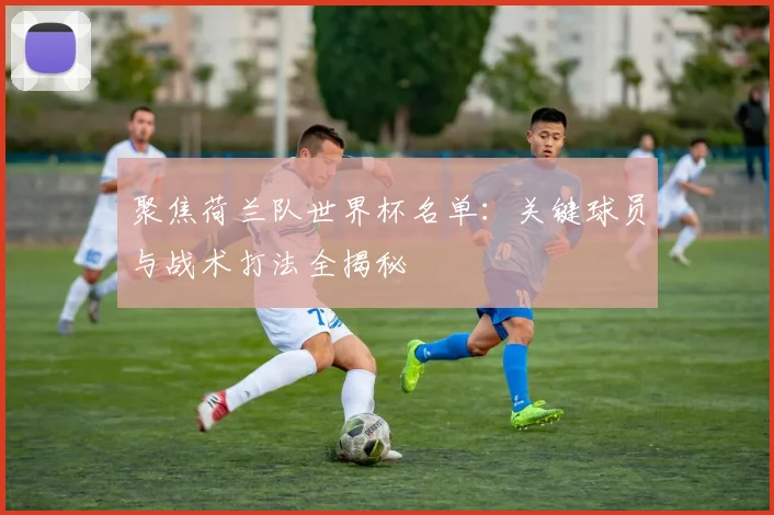 聚焦荷兰队世界杯名单：关键球员与战术打法全揭秘