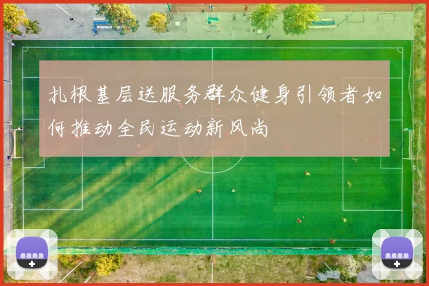 扎根基层送服务群众健身引领者如何推动全民运动新风尚