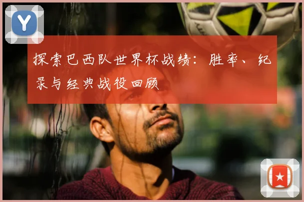 探索巴西队世界杯战绩：胜率、纪录与经典战役回顾