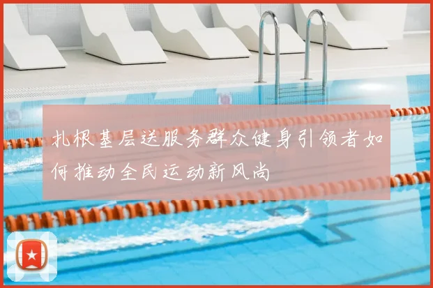 扎根基层送服务群众健身引领者如何推动全民运动新风尚