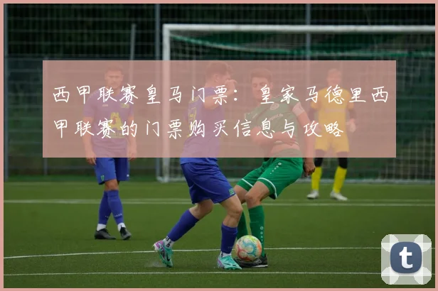 西甲联赛皇马门票：皇家马德里西甲联赛的门票购买信息与攻略
